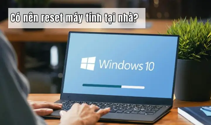 Có Nên Thực Hiện Cách Reset Máy Tính Tại Nhà? Có Nên Thực Hiện Cách Reset Máy Tính Tại Nhà?