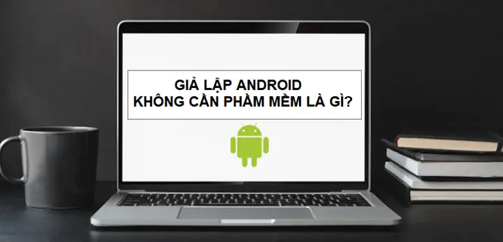 Giả Lập Android Không Cần Phần Mềm Là Gì?