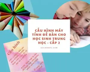 Tư Vấn Cấu Hình Máy Tính Để Bàn Cho Học Sinh Trung Học (cấp 2)