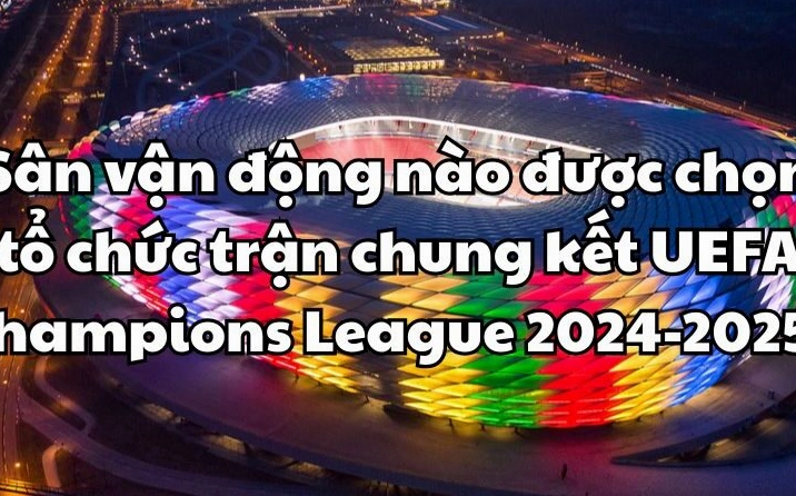Sân vận động nào được chọn tổ chức trận chung kết UEFA Champions League 2024-2025? Hình ảnh tổng quan về sân vận động tổ chức chung kết C1 2025