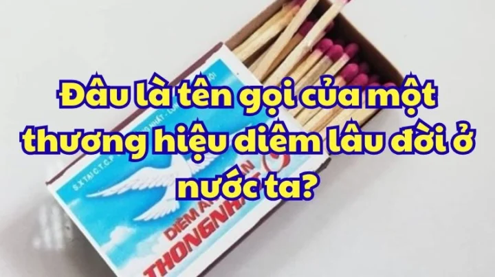 Đâu là tên gọi của một thương hiệu diêm lâu đời ở nước ta? Hộp diêm truyền thống Việt Nam